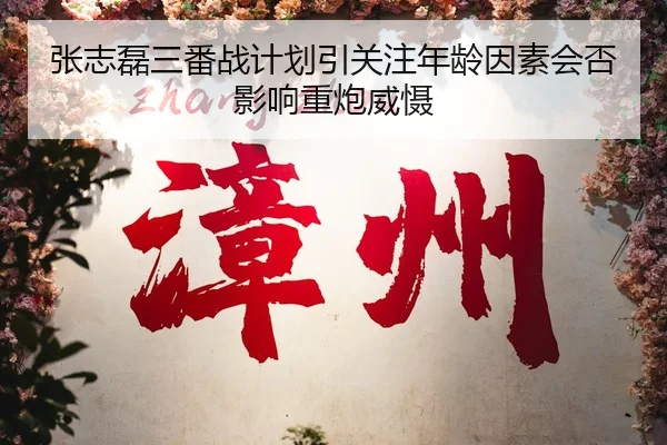 张志磊三番战计划引关注年龄因素会否影响重炮威慑